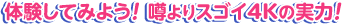 体験してみよう！噂よりスゴイ、4Kの実力！